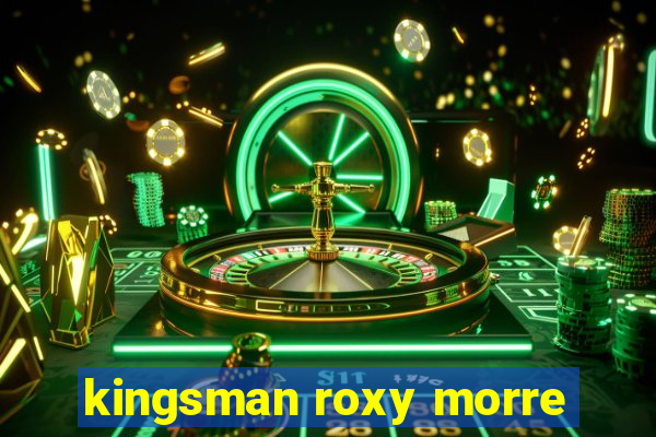 kingsman roxy morre